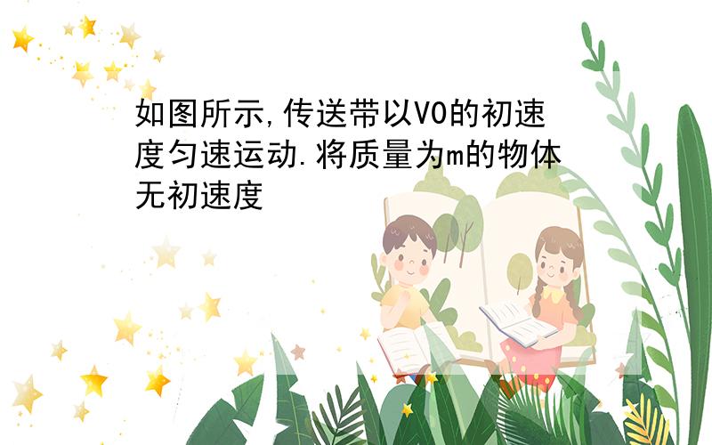 如图所示,传送带以V0的初速度匀速运动.将质量为m的物体无初速度