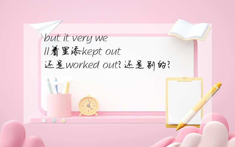 but it very well着里添kept out 还是worked out?还是别的?