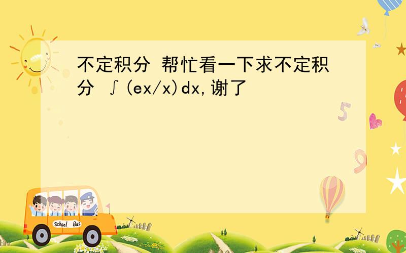 不定积分 帮忙看一下求不定积分 ∫(ex/x)dx,谢了