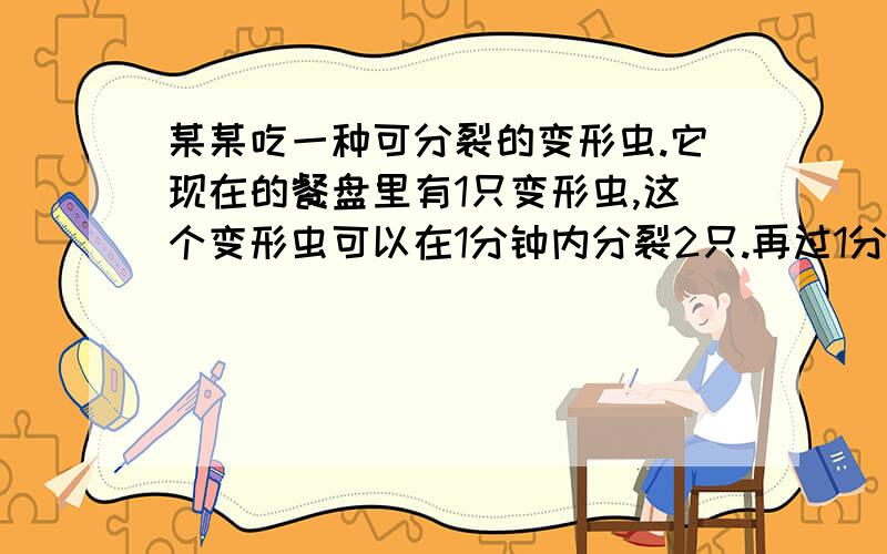 某某吃一种可分裂的变形虫.它现在的餐盘里有1只变形虫,这个变形虫可以在1分钟内分裂2只.再过1分钟,2只变形虫再分裂,变