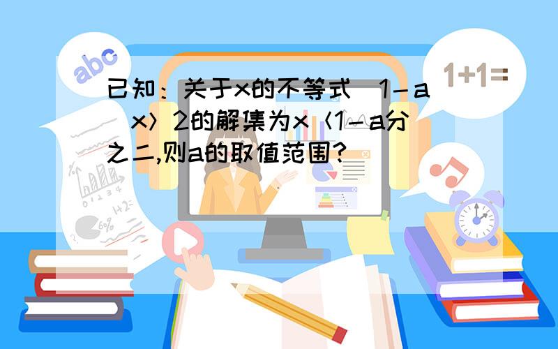 已知：关于x的不等式（1－a）x＞2的解集为x＜1－a分之二,则a的取值范围?