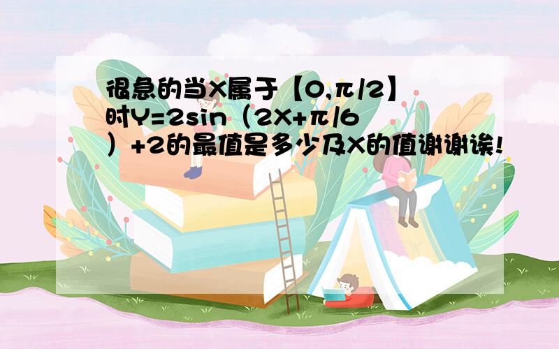 很急的当X属于【0,π/2】时Y=2sin（2X+π/6）+2的最值是多少及X的值谢谢诶!