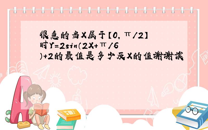 很急的当X属于【0,π/2】时Y=2sin（2X+π/6）+2的最值是多少及X的值谢谢诶