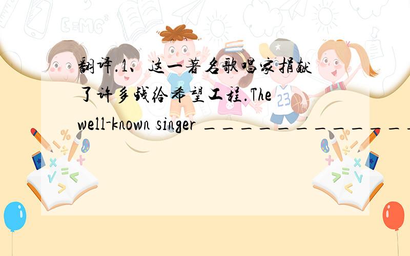 翻译.1、这一著名歌唱家捐献了许多钱给希望工程.The well-known singer ______________