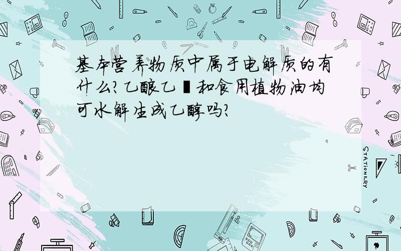 基本营养物质中属于电解质的有什么?乙酸乙酯和食用植物油均可水解生成乙醇吗?