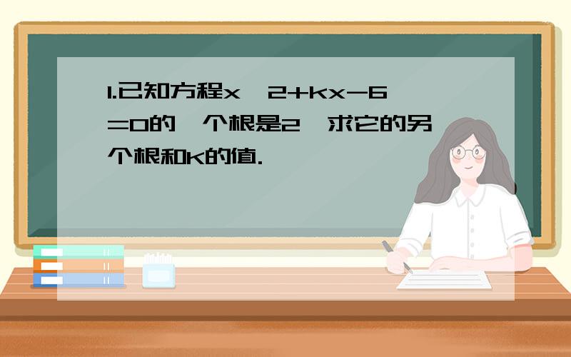 1.已知方程x^2+kx-6=0的一个根是2,求它的另一个根和K的值.