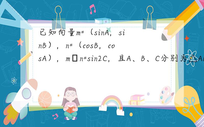 已知向量m=（sinA，sinB），n=（cosB，cosA），m•n=sin2C，且A、B、C分别为△ABC的三边a、