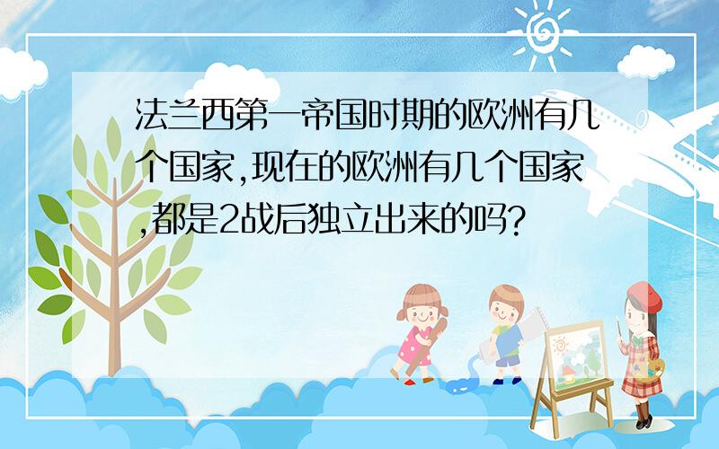 法兰西第一帝国时期的欧洲有几个国家,现在的欧洲有几个国家,都是2战后独立出来的吗?