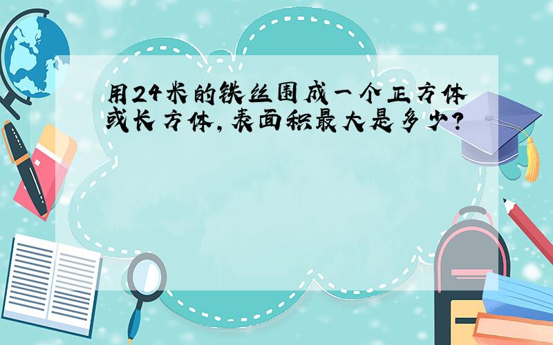 用24米的铁丝围成一个正方体或长方体,表面积最大是多少?