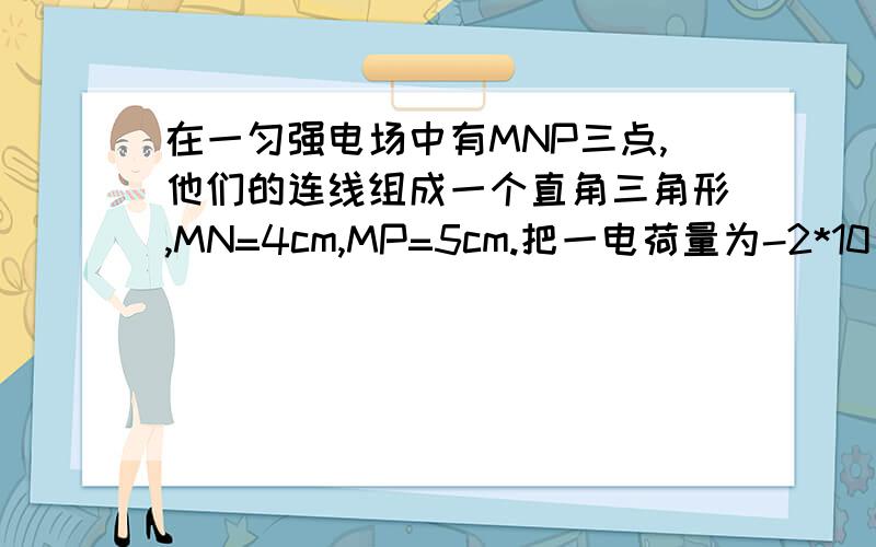 在一匀强电场中有MNP三点,他们的连线组成一个直角三角形,MN=4cm,MP=5cm.把一电荷量为-2*10^-9C的点