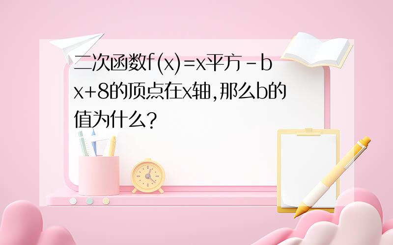 二次函数f(x)=x平方-bx+8的顶点在x轴,那么b的值为什么?