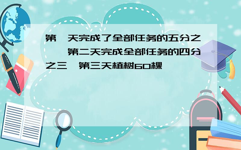 第一天完成了全部任务的五分之一,第二天完成全部任务的四分之三,第三天植树60棵