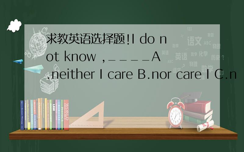 求教英语选择题!I do not know ,____A.neither I care B.nor care I C.n