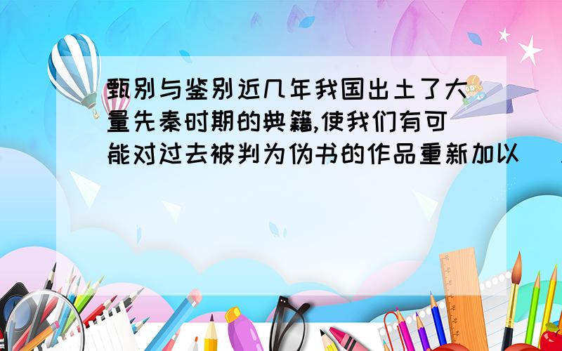 甄别与鉴别近几年我国出土了大量先秦时期的典籍,使我们有可能对过去被判为伪书的作品重新加以( A )A甄别 B鉴别