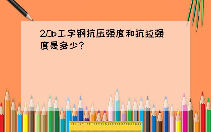 20b工字钢抗压强度和抗拉强度是多少?