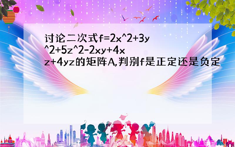 讨论二次式f=2x^2+3y^2+5z^2-2xy+4xz+4yz的矩阵A,判别f是正定还是负定