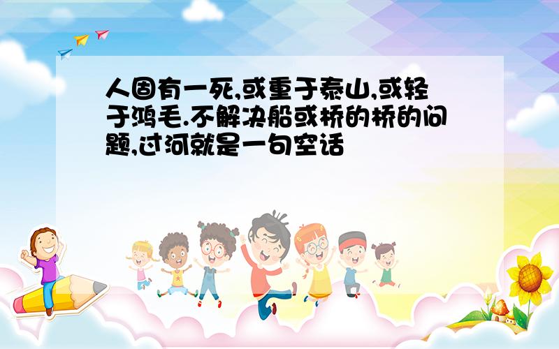 人固有一死,或重于泰山,或轻于鸿毛.不解决船或桥的桥的问题,过河就是一句空话