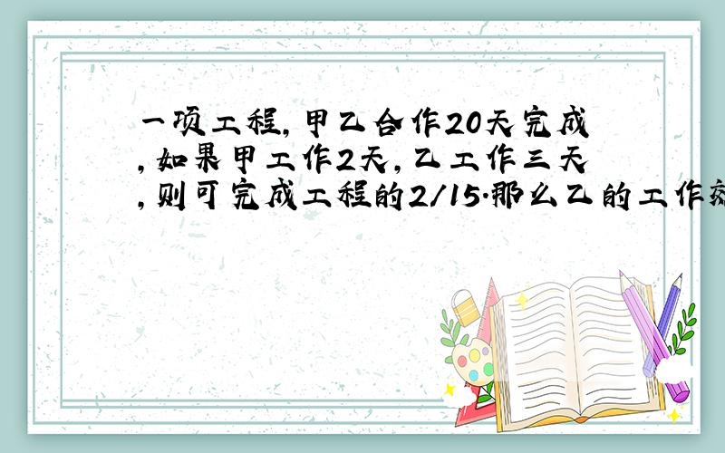 一项工程,甲乙合作20天完成,如果甲工作2天,乙工作三天,则可完成工程的2/15.那么乙的工作效率是?