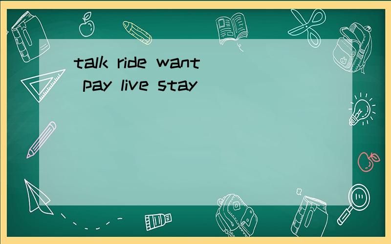 talk ride want pay live stay