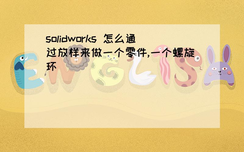 solidworks 怎么通过放样来做一个零件,一个螺旋环