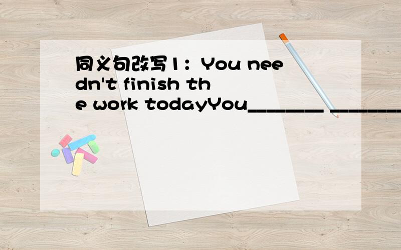 同义句改写1：You needn't finish the work todayYou________ ________