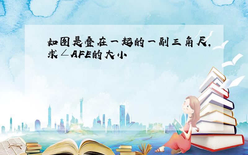 如图是叠在一起的一副三角尺,求∠AFE的大小