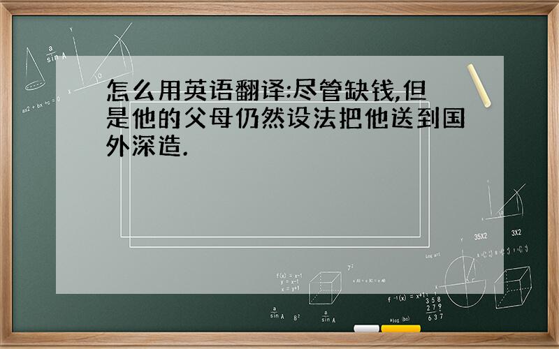 怎么用英语翻译:尽管缺钱,但是他的父母仍然设法把他送到国外深造.