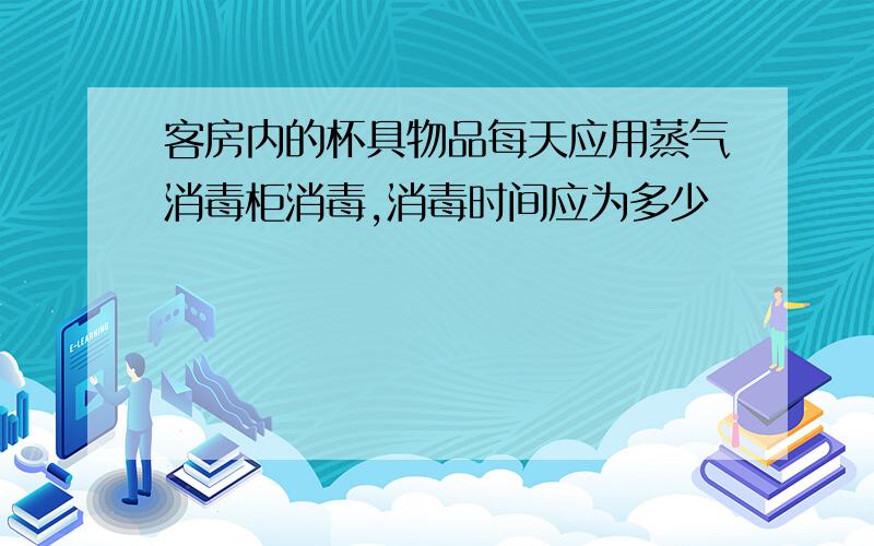 客房内的杯具物品每天应用蒸气消毒柜消毒,消毒时间应为多少