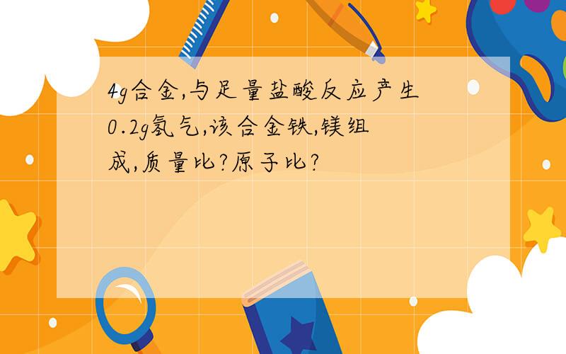 4g合金,与足量盐酸反应产生0.2g氢气,该合金铁,镁组成,质量比?原子比?