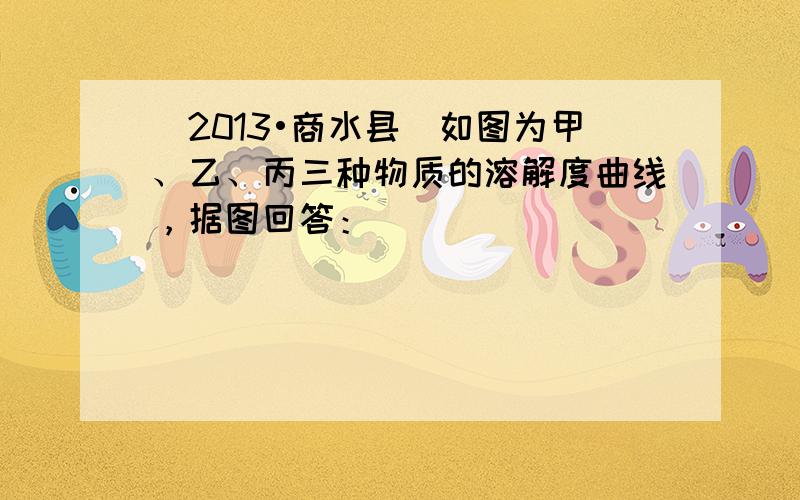 （2013•商水县）如图为甲、乙、丙三种物质的溶解度曲线，据图回答：