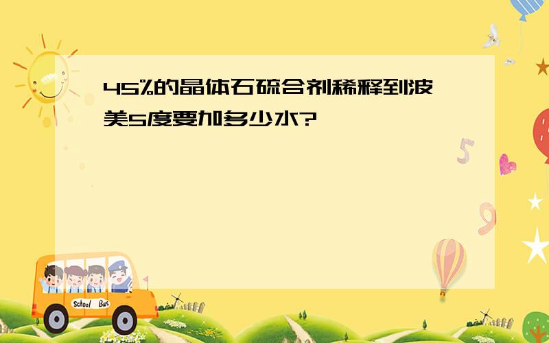 45%的晶体石硫合剂稀释到波美5度要加多少水?