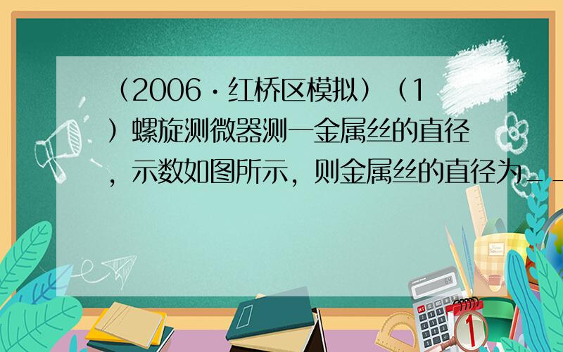 （2006•红桥区模拟）（1）螺旋测微器测一金属丝的直径，示数如图所示，则金属丝的直径为______mm．