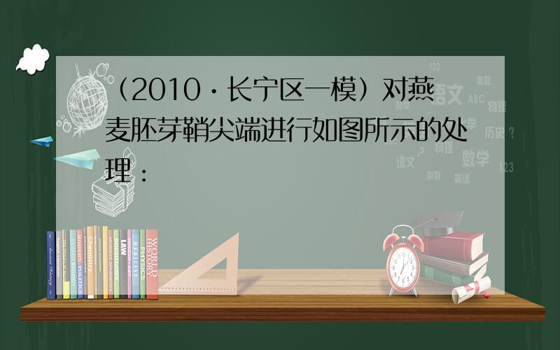 （2010•长宁区一模）对燕麦胚芽鞘尖端进行如图所示的处理：