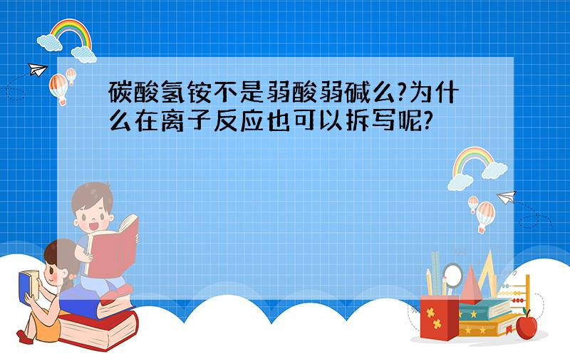 碳酸氢铵不是弱酸弱碱么?为什么在离子反应也可以拆写呢?