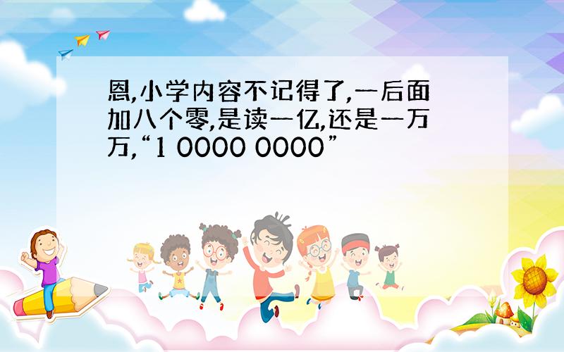 恩,小学内容不记得了,一后面加八个零,是读一亿,还是一万万,“1 0000 0000”