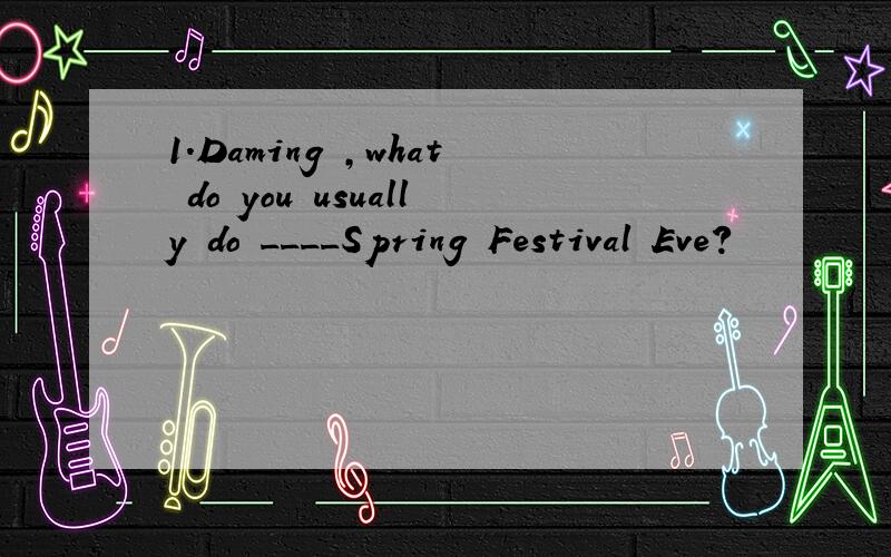 1.Daming ,what do you usually do ____Spring Festival Eve?