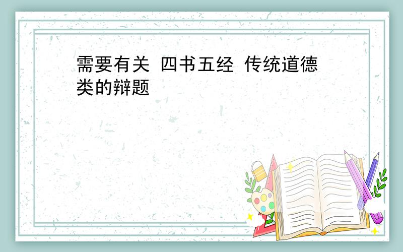 需要有关 四书五经 传统道德类的辩题