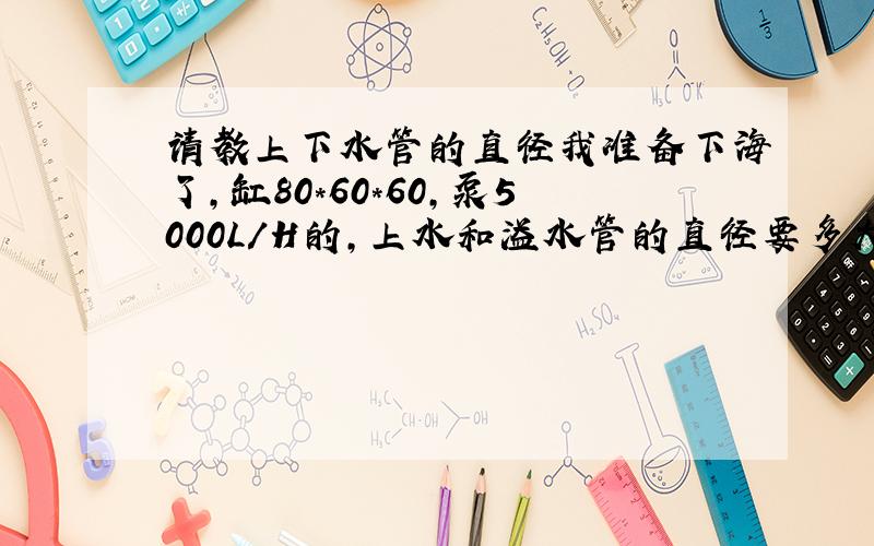 请教上下水管的直径我准备下海了,缸80*60*60,泵5000L/H的,上水和溢水管的直径要多大的,希望大家能告知一二