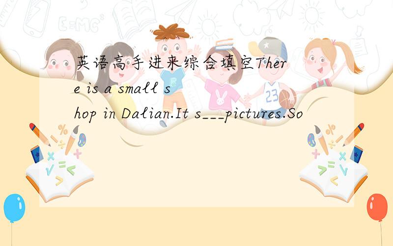 英语高手进来综合填空There is a small shop in Dalian.It s___pictures.So