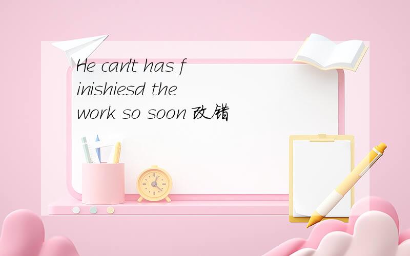 He can't has finishiesd the work so soon 改错