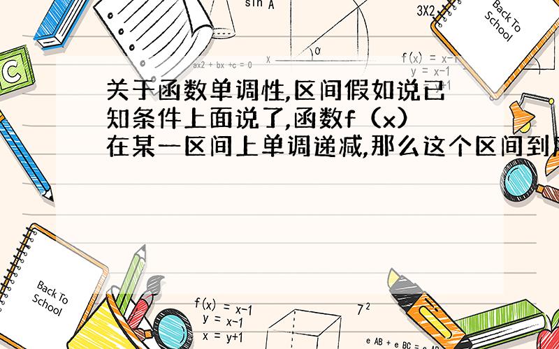 关于函数单调性,区间假如说已知条件上面说了,函数f（x）在某一区间上单调递减,那么这个区间到底是其单调减区间（全部的单调