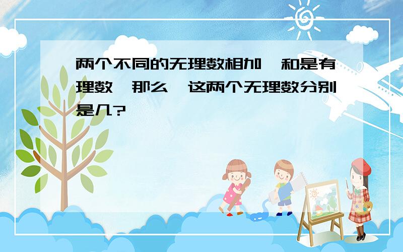 两个不同的无理数相加,和是有理数,那么,这两个无理数分别是几?