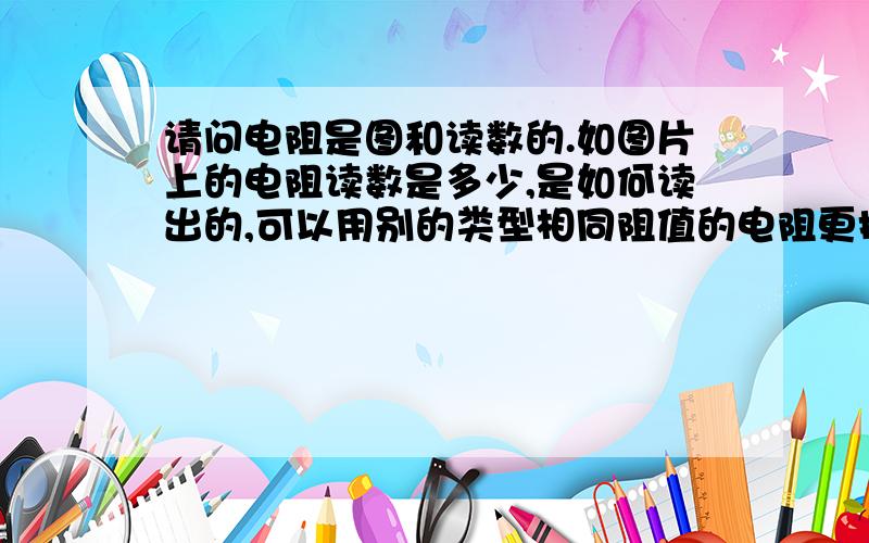 请问电阻是图和读数的.如图片上的电阻读数是多少,是如何读出的,可以用别的类型相同阻值的电阻更换吗