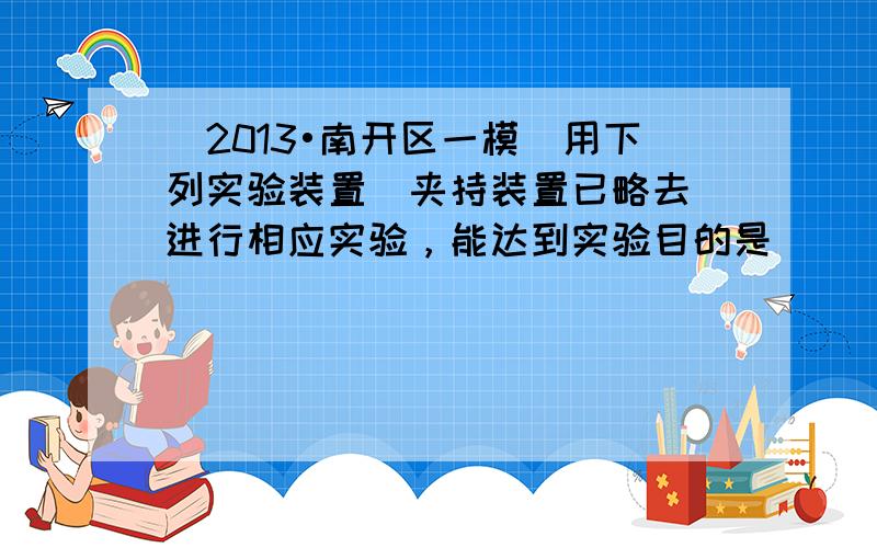 （2013•南开区一模）用下列实验装置（夹持装置已略去）进行相应实验，能达到实验目的是（　　）