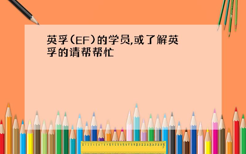 英孚(EF)的学员,或了解英孚的请帮帮忙