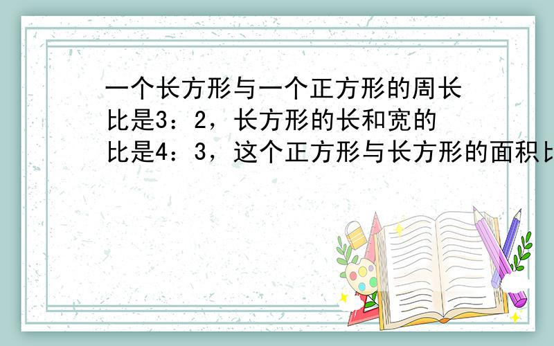 一个长方形与一个正方形的周长比是3：2，长方形的长和宽的比是4：3，这个正方形与长方形的面积比是______．