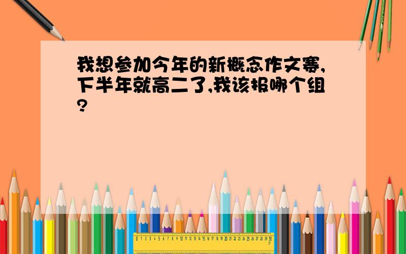 我想参加今年的新概念作文赛,下半年就高二了,我该报哪个组?