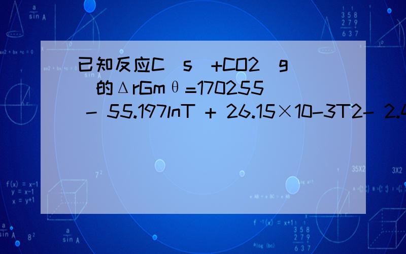 已知反应C(s)+CO2(g)的ΔrGmθ=170255 - 55.197lnT + 26.15×10-3T2- 2.4