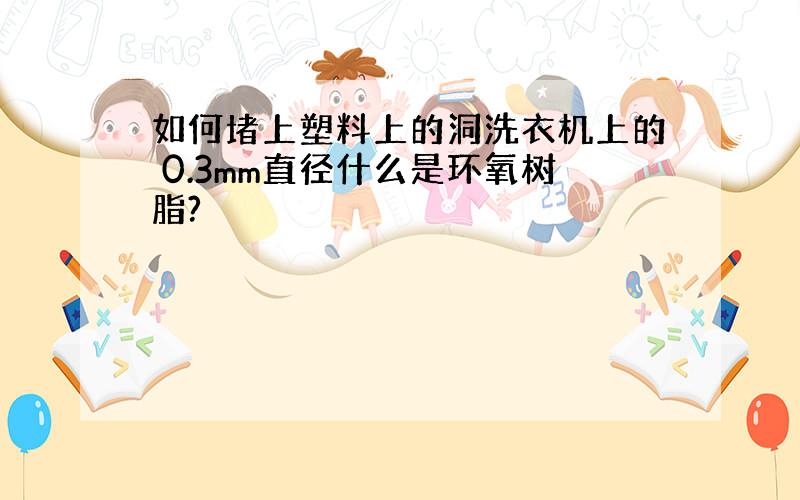 如何堵上塑料上的洞洗衣机上的 0.3mm直径什么是环氧树脂?