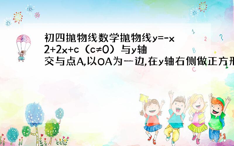 初四抛物线数学抛物线y=-x2+2x+c（c≠0）与y轴交与点A,以OA为一边,在y轴右侧做正方形OABC,设抛物线的顶